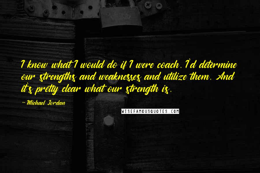 Michael Jordan Quotes: I know what I would do if I were coach. I'd determine our strengths and weaknesses and utilize them. And it's pretty clear what our strength is.