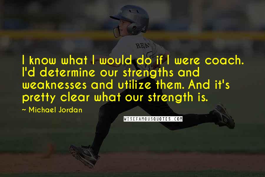 Michael Jordan Quotes: I know what I would do if I were coach. I'd determine our strengths and weaknesses and utilize them. And it's pretty clear what our strength is.