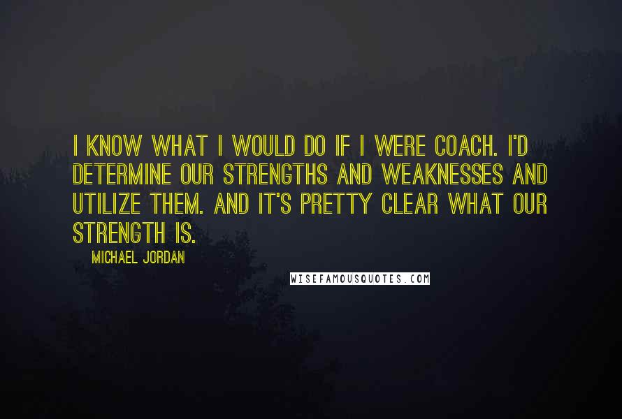 Michael Jordan Quotes: I know what I would do if I were coach. I'd determine our strengths and weaknesses and utilize them. And it's pretty clear what our strength is.