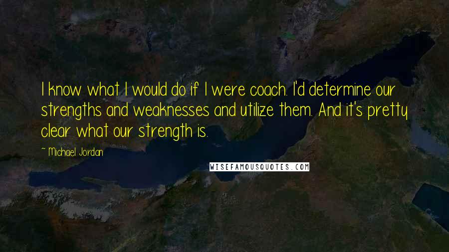 Michael Jordan Quotes: I know what I would do if I were coach. I'd determine our strengths and weaknesses and utilize them. And it's pretty clear what our strength is.