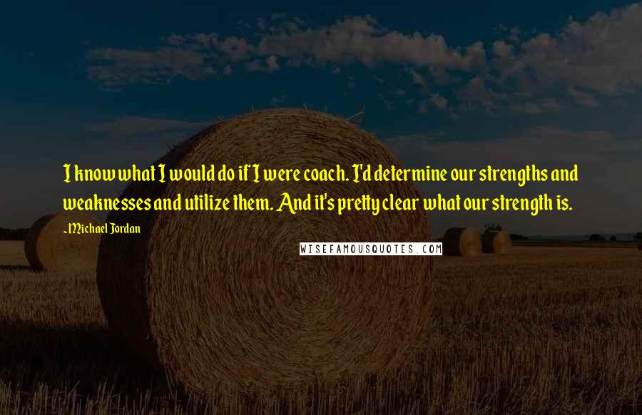Michael Jordan Quotes: I know what I would do if I were coach. I'd determine our strengths and weaknesses and utilize them. And it's pretty clear what our strength is.