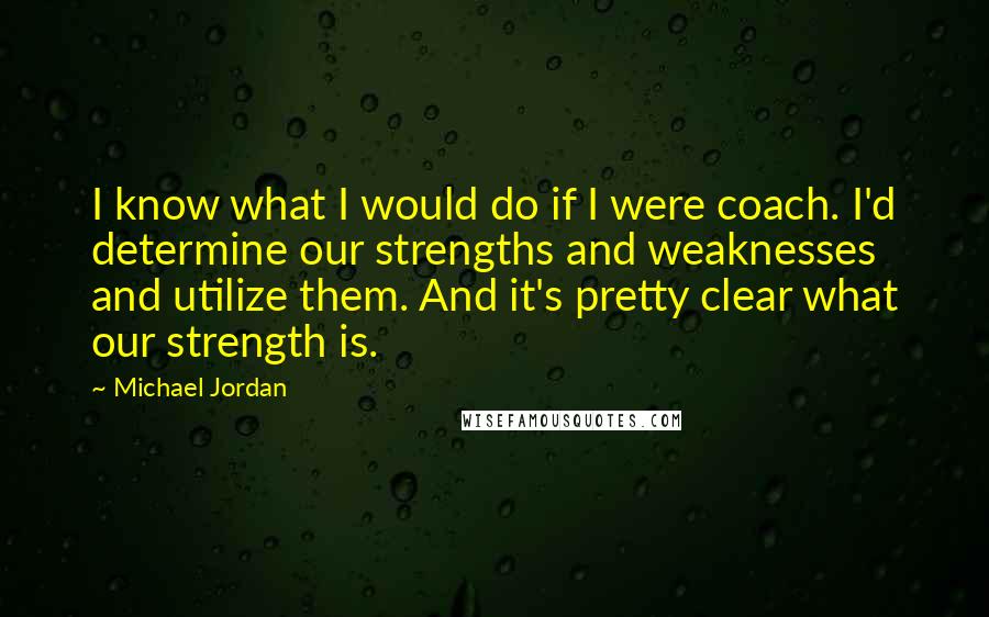 Michael Jordan Quotes: I know what I would do if I were coach. I'd determine our strengths and weaknesses and utilize them. And it's pretty clear what our strength is.