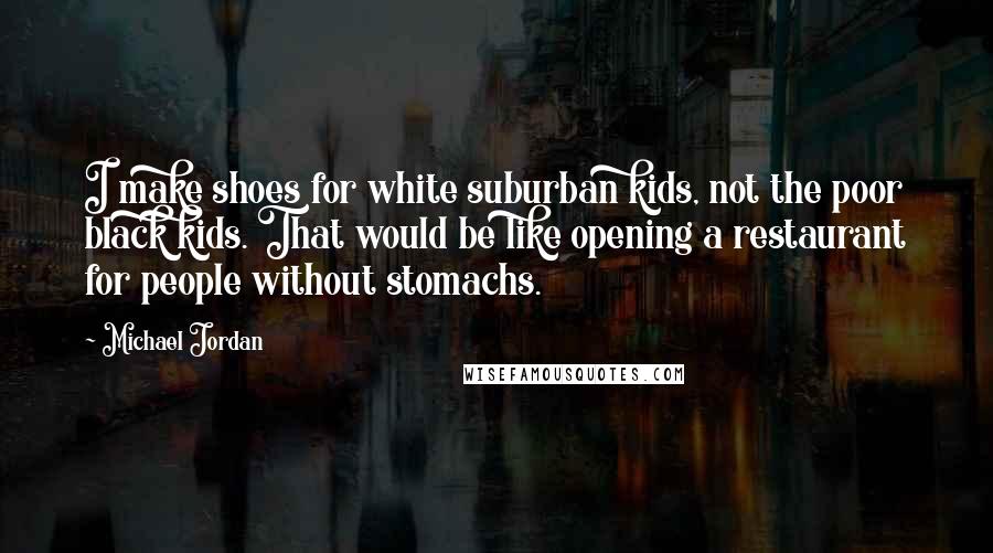 Michael Jordan Quotes: I make shoes for white suburban kids, not the poor black kids. That would be like opening a restaurant for people without stomachs.