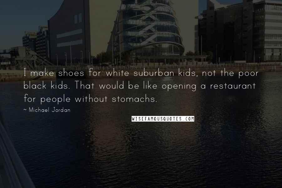 Michael Jordan Quotes: I make shoes for white suburban kids, not the poor black kids. That would be like opening a restaurant for people without stomachs.