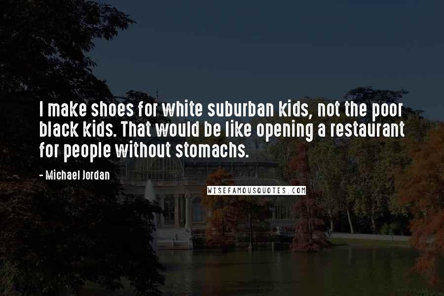 Michael Jordan Quotes: I make shoes for white suburban kids, not the poor black kids. That would be like opening a restaurant for people without stomachs.