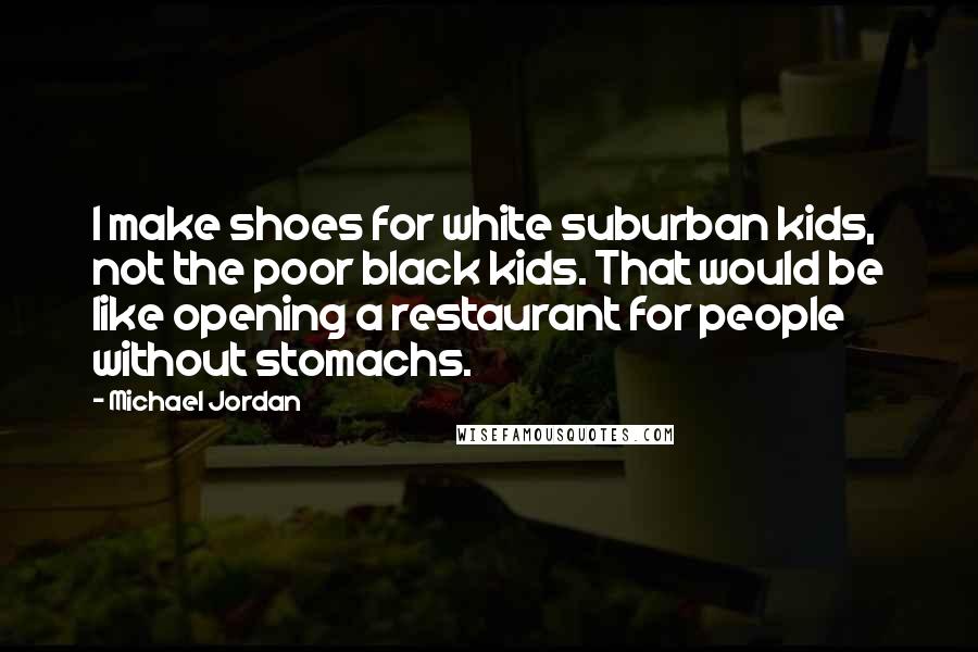 Michael Jordan Quotes: I make shoes for white suburban kids, not the poor black kids. That would be like opening a restaurant for people without stomachs.