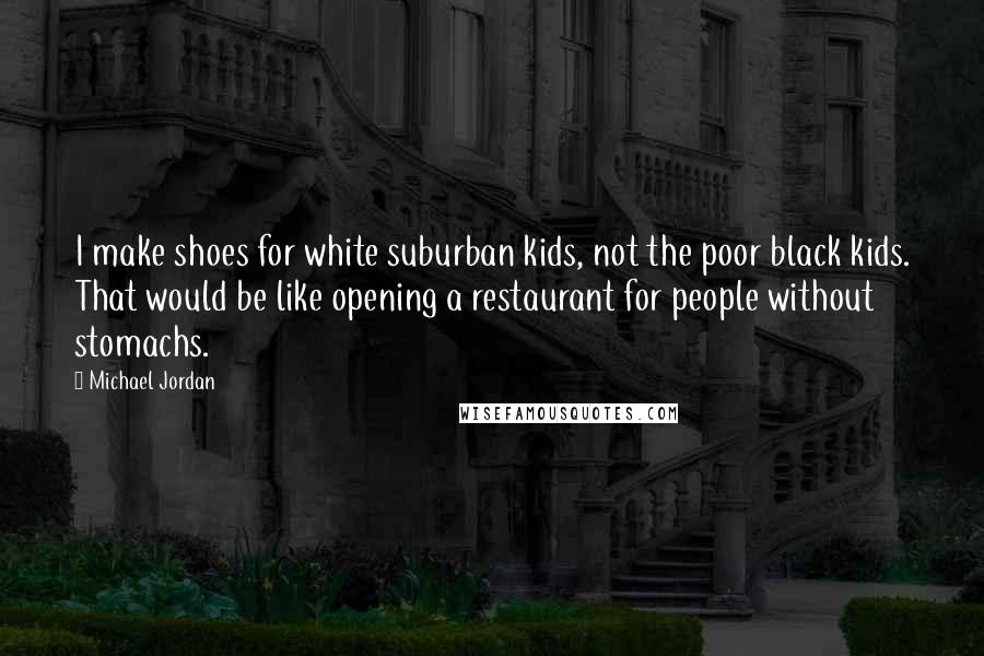 Michael Jordan Quotes: I make shoes for white suburban kids, not the poor black kids. That would be like opening a restaurant for people without stomachs.