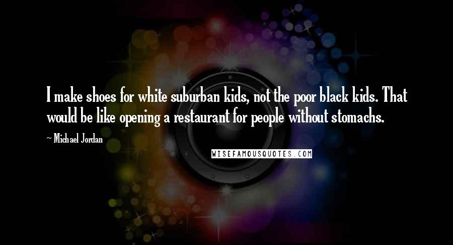 Michael Jordan Quotes: I make shoes for white suburban kids, not the poor black kids. That would be like opening a restaurant for people without stomachs.