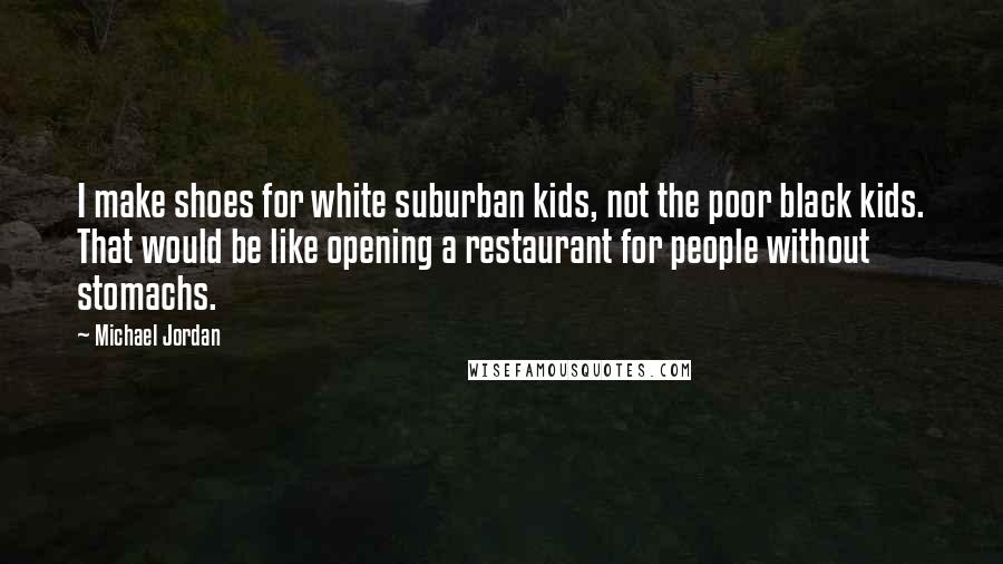 Michael Jordan Quotes: I make shoes for white suburban kids, not the poor black kids. That would be like opening a restaurant for people without stomachs.