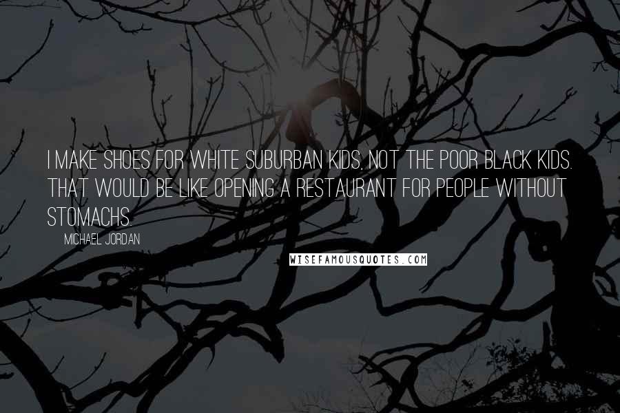 Michael Jordan Quotes: I make shoes for white suburban kids, not the poor black kids. That would be like opening a restaurant for people without stomachs.