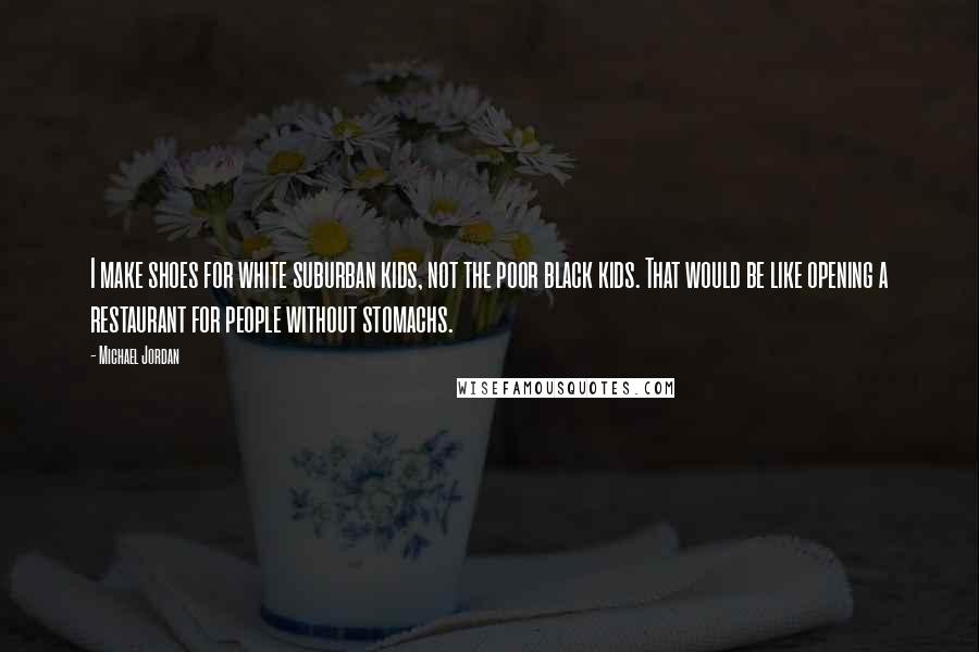 Michael Jordan Quotes: I make shoes for white suburban kids, not the poor black kids. That would be like opening a restaurant for people without stomachs.