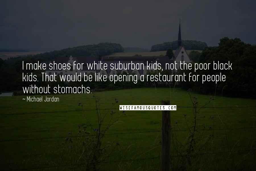 Michael Jordan Quotes: I make shoes for white suburban kids, not the poor black kids. That would be like opening a restaurant for people without stomachs.