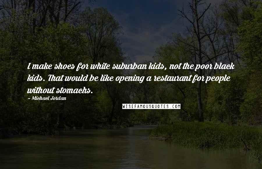 Michael Jordan Quotes: I make shoes for white suburban kids, not the poor black kids. That would be like opening a restaurant for people without stomachs.