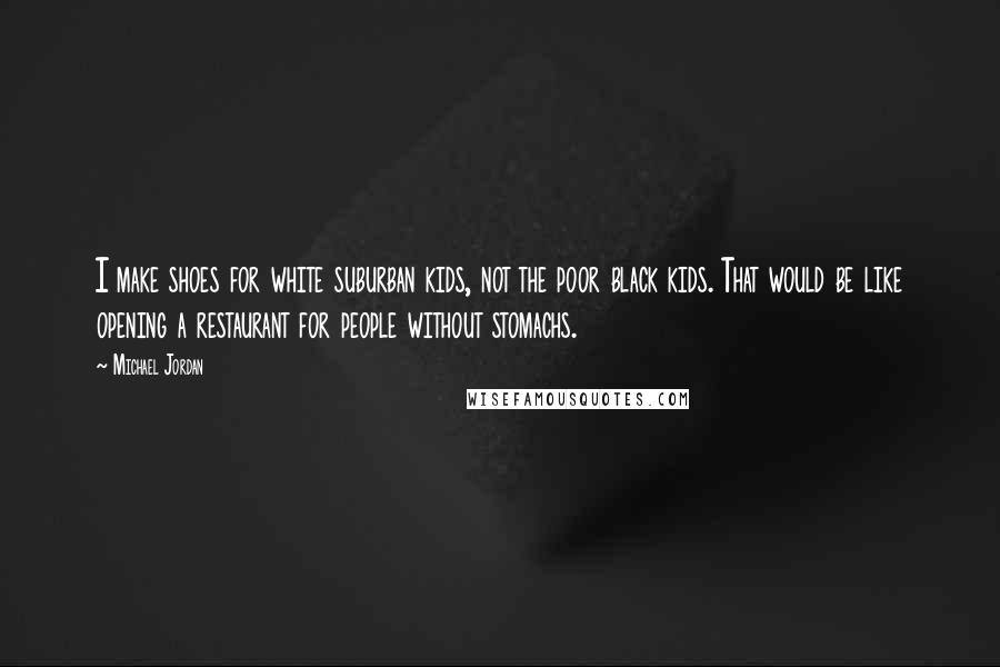 Michael Jordan Quotes: I make shoes for white suburban kids, not the poor black kids. That would be like opening a restaurant for people without stomachs.