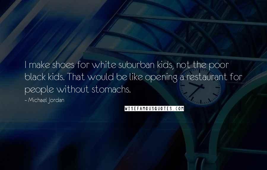 Michael Jordan Quotes: I make shoes for white suburban kids, not the poor black kids. That would be like opening a restaurant for people without stomachs.