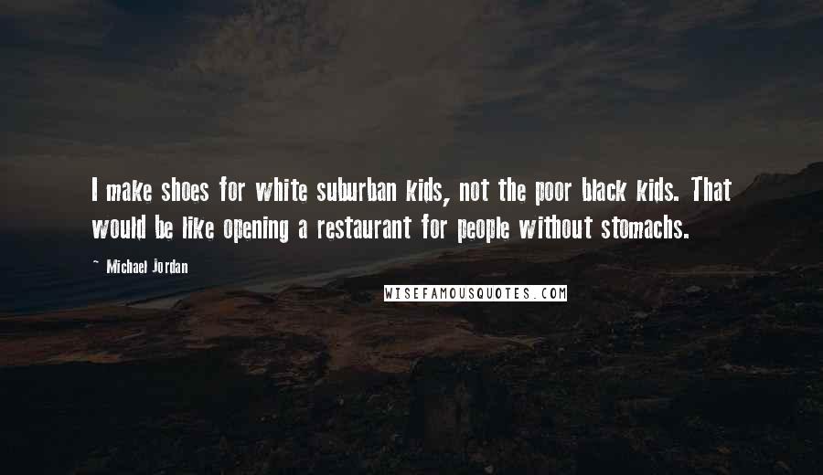 Michael Jordan Quotes: I make shoes for white suburban kids, not the poor black kids. That would be like opening a restaurant for people without stomachs.