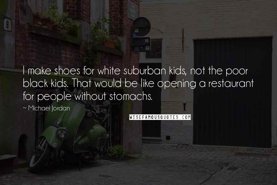 Michael Jordan Quotes: I make shoes for white suburban kids, not the poor black kids. That would be like opening a restaurant for people without stomachs.