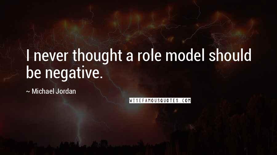Michael Jordan Quotes: I never thought a role model should be negative.