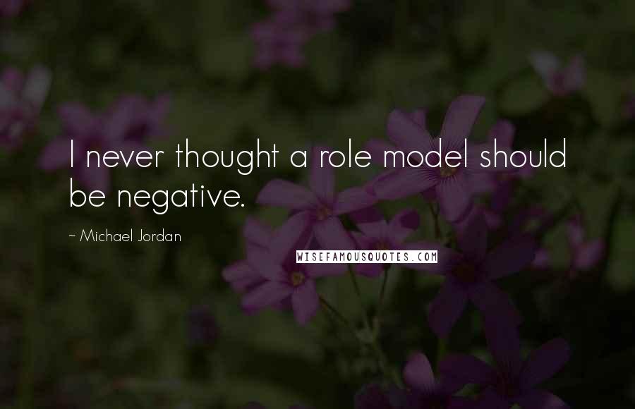 Michael Jordan Quotes: I never thought a role model should be negative.