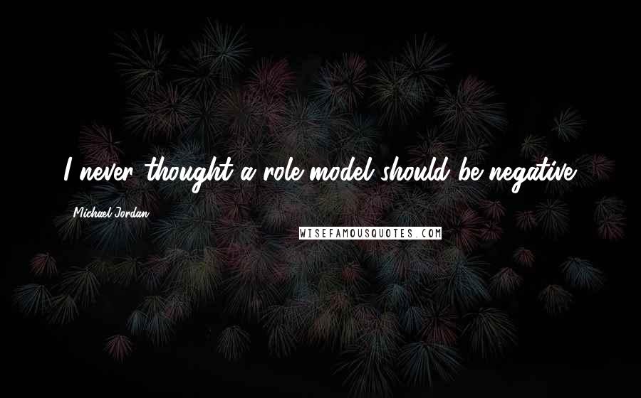 Michael Jordan Quotes: I never thought a role model should be negative.