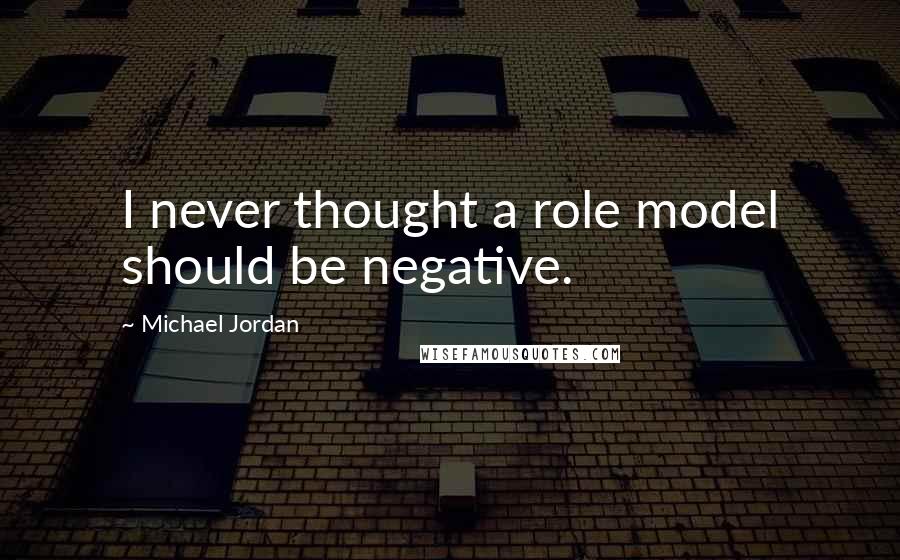Michael Jordan Quotes: I never thought a role model should be negative.