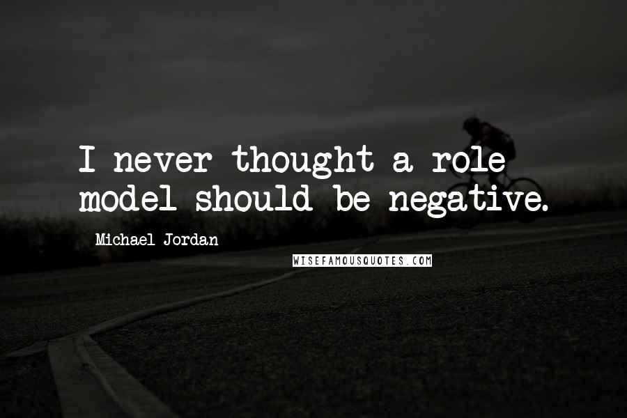 Michael Jordan Quotes: I never thought a role model should be negative.