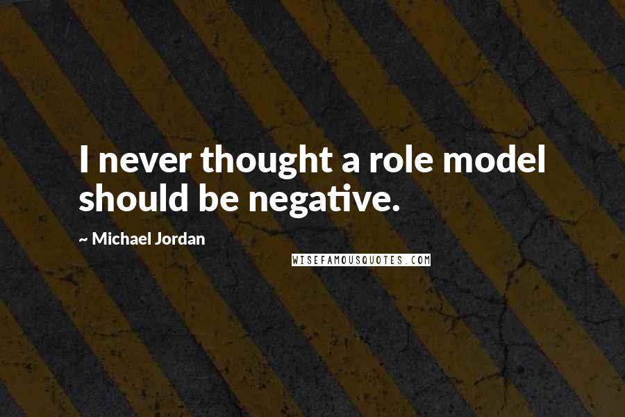 Michael Jordan Quotes: I never thought a role model should be negative.