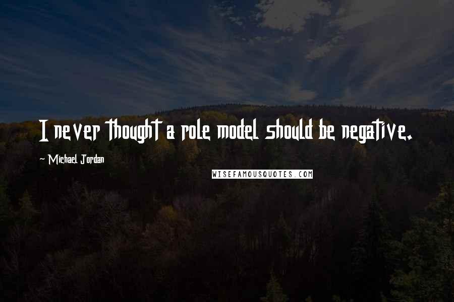 Michael Jordan Quotes: I never thought a role model should be negative.