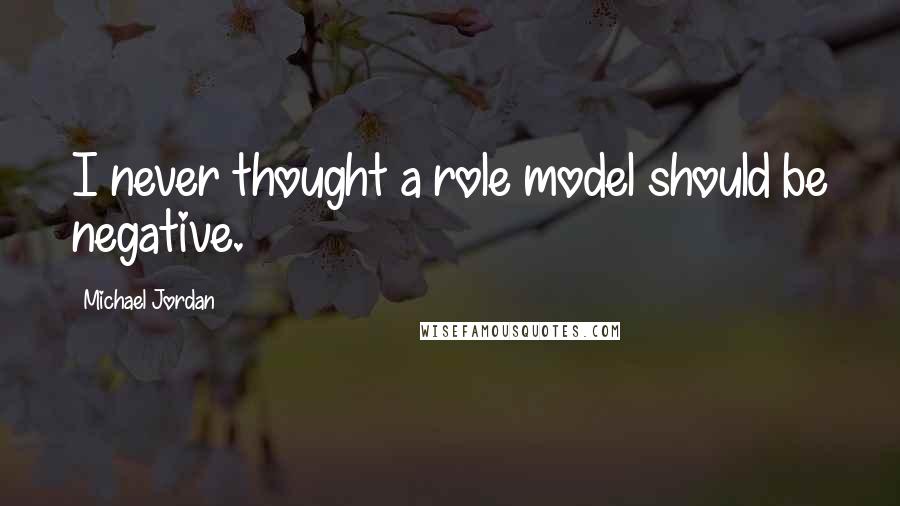 Michael Jordan Quotes: I never thought a role model should be negative.