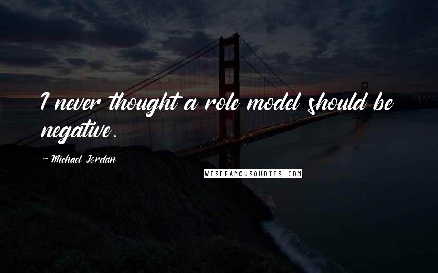 Michael Jordan Quotes: I never thought a role model should be negative.