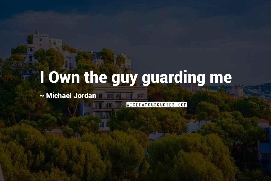 Michael Jordan Quotes: I Own the guy guarding me