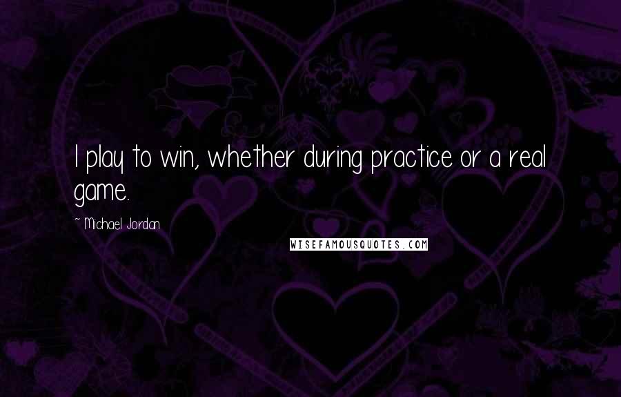 Michael Jordan Quotes: I play to win, whether during practice or a real game.