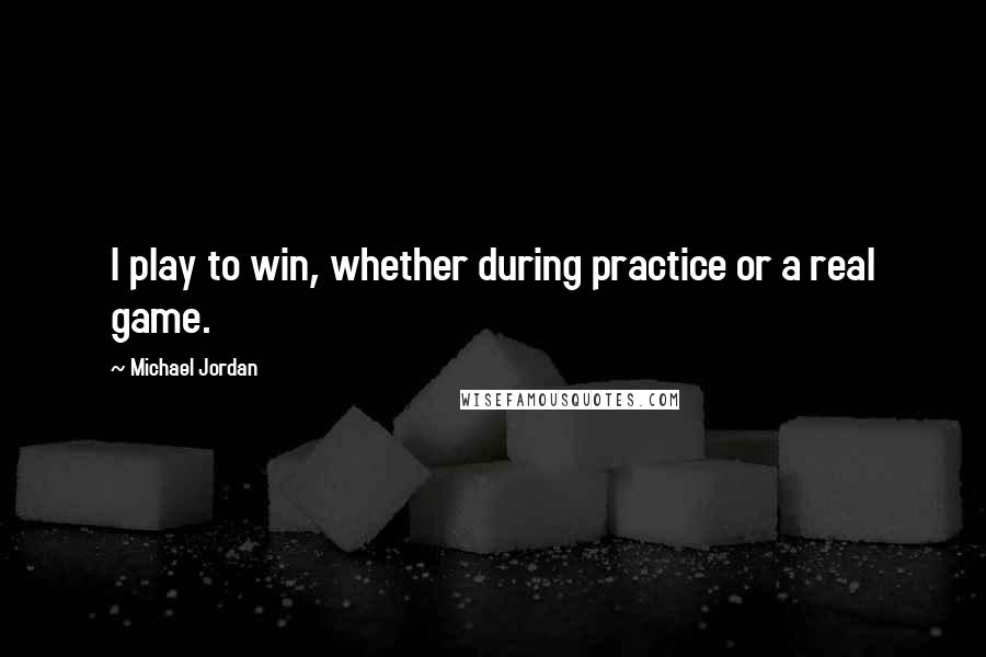 Michael Jordan Quotes: I play to win, whether during practice or a real game.