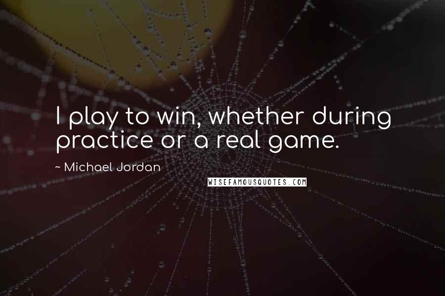 Michael Jordan Quotes: I play to win, whether during practice or a real game.