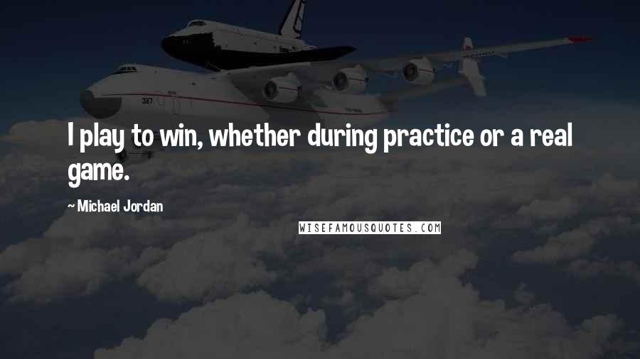 Michael Jordan Quotes: I play to win, whether during practice or a real game.