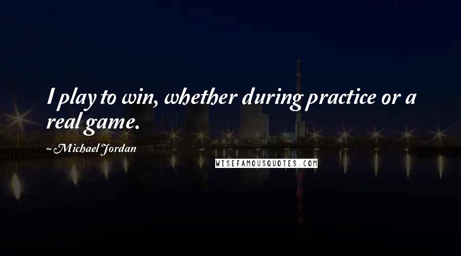 Michael Jordan Quotes: I play to win, whether during practice or a real game.