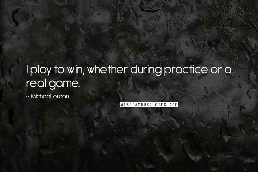 Michael Jordan Quotes: I play to win, whether during practice or a real game.