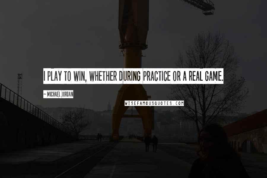 Michael Jordan Quotes: I play to win, whether during practice or a real game.