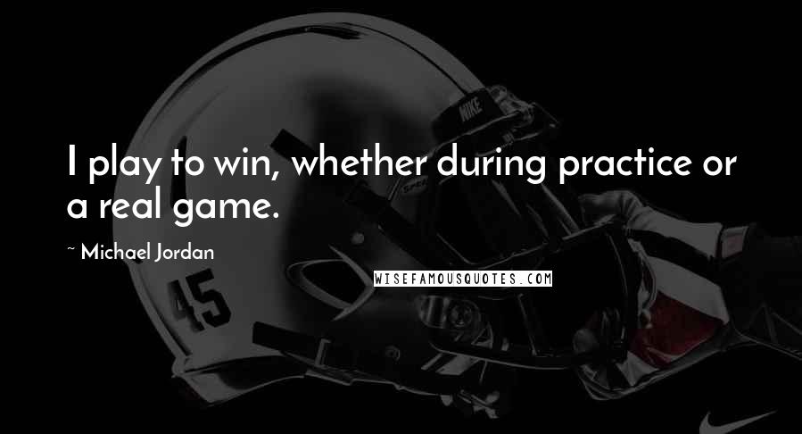 Michael Jordan Quotes: I play to win, whether during practice or a real game.