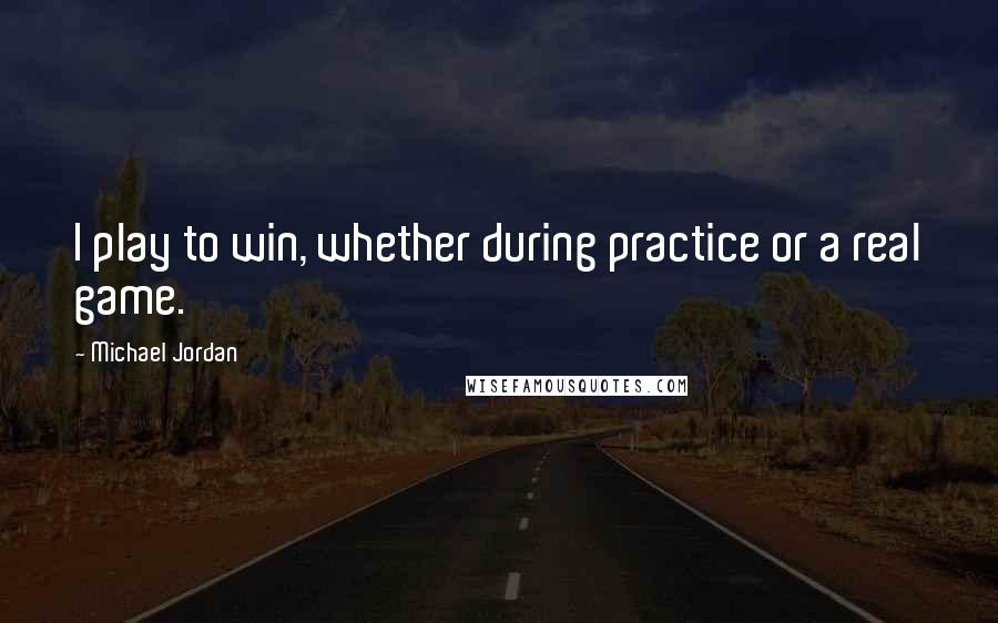 Michael Jordan Quotes: I play to win, whether during practice or a real game.