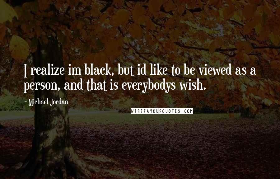 Michael Jordan Quotes: I realize im black, but id like to be viewed as a person, and that is everybodys wish.