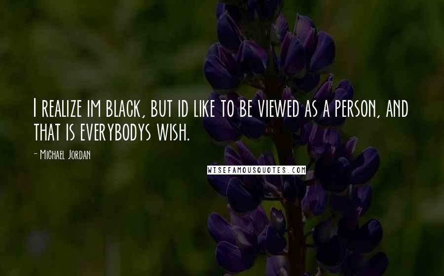 Michael Jordan Quotes: I realize im black, but id like to be viewed as a person, and that is everybodys wish.