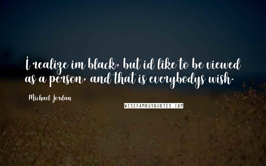 Michael Jordan Quotes: I realize im black, but id like to be viewed as a person, and that is everybodys wish.