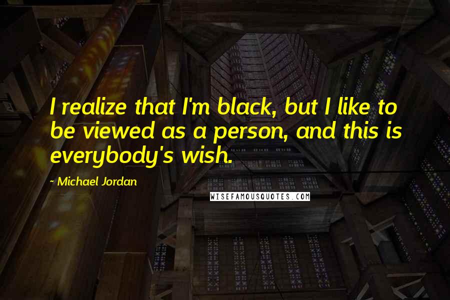 Michael Jordan Quotes: I realize that I'm black, but I like to be viewed as a person, and this is everybody's wish.