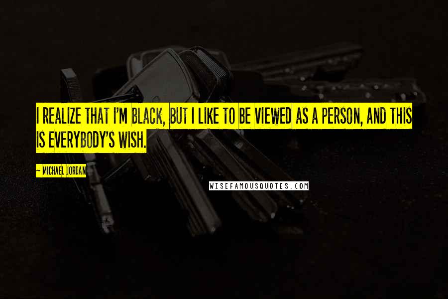 Michael Jordan Quotes: I realize that I'm black, but I like to be viewed as a person, and this is everybody's wish.