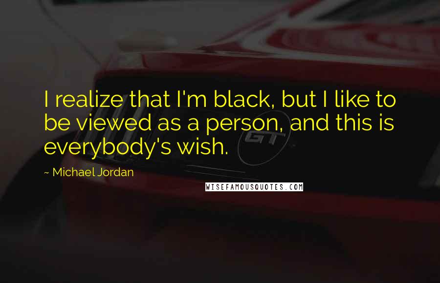 Michael Jordan Quotes: I realize that I'm black, but I like to be viewed as a person, and this is everybody's wish.