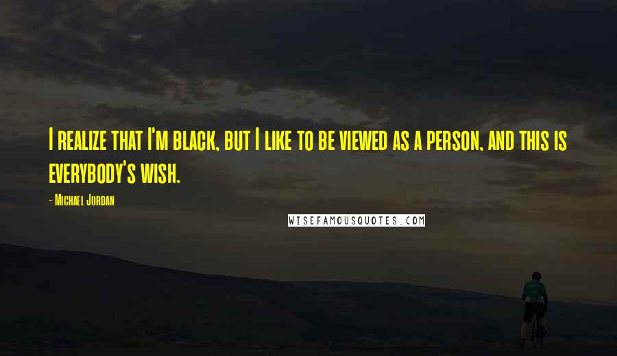 Michael Jordan Quotes: I realize that I'm black, but I like to be viewed as a person, and this is everybody's wish.