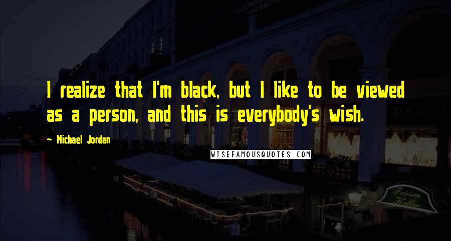 Michael Jordan Quotes: I realize that I'm black, but I like to be viewed as a person, and this is everybody's wish.