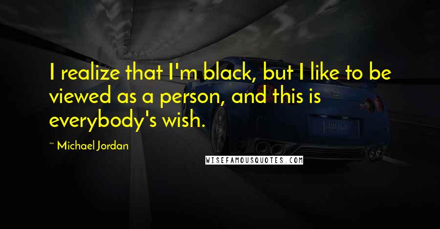 Michael Jordan Quotes: I realize that I'm black, but I like to be viewed as a person, and this is everybody's wish.