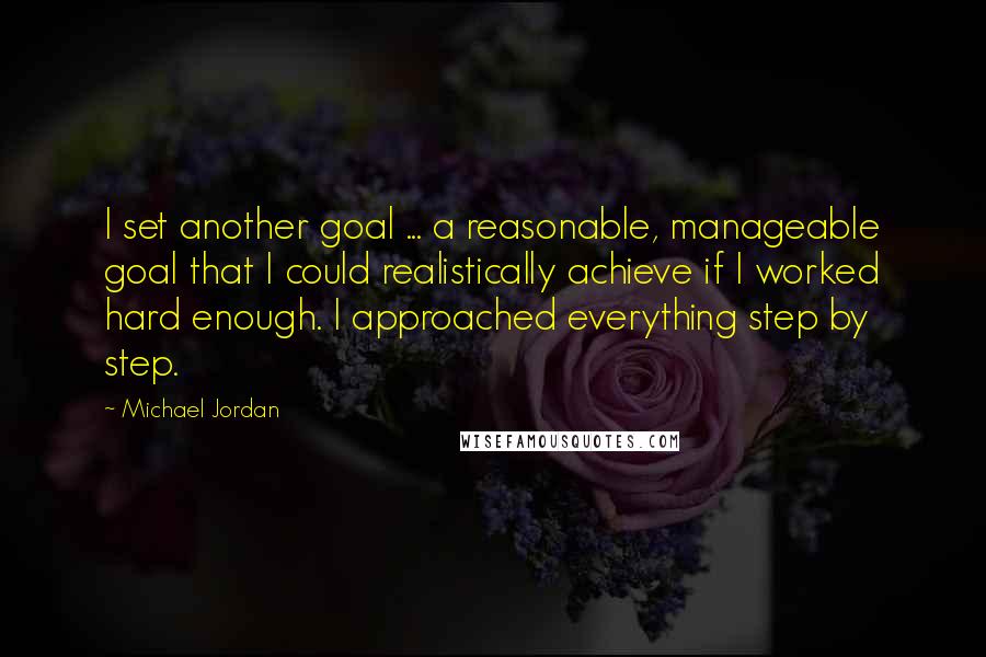 Michael Jordan Quotes: I set another goal ... a reasonable, manageable goal that I could realistically achieve if I worked hard enough. I approached everything step by step.